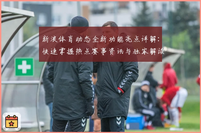 新浪体育动态全新功能亮点详解：快速掌握热点赛事资讯与独家解读