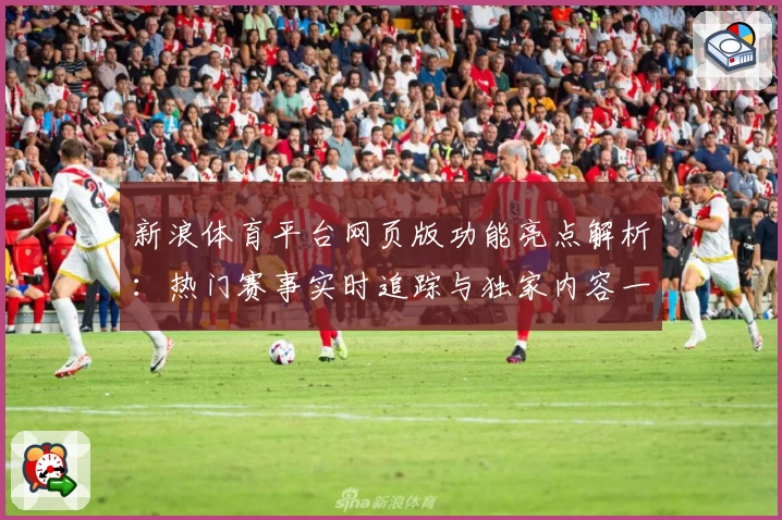 新浪体育平台网页版功能亮点解析：热门赛事实时追踪与独家内容一网打尽