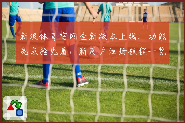新浪体育官网全新版本上线：功能亮点抢先看，新用户注册教程一览