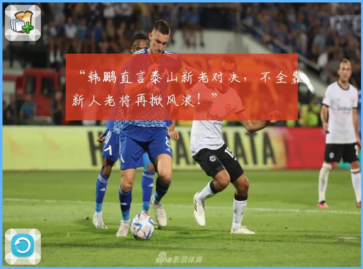 “韩鹏直言泰山新老对决,不全靠新人老将再掀风浪!”
