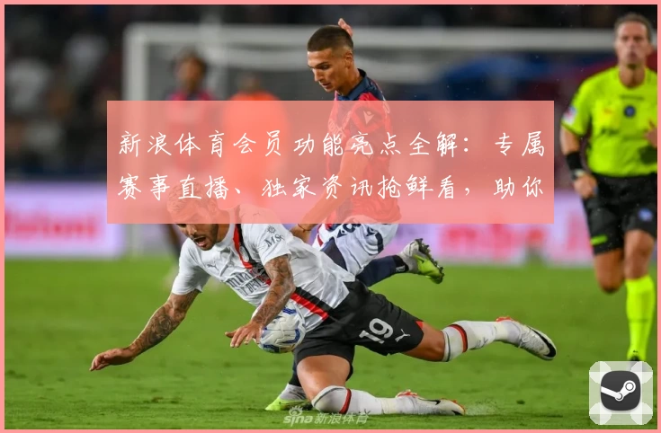 新浪体育会员功能亮点全解：专属赛事直播、独家资讯抢鲜看，助你畅享精彩体育时刻