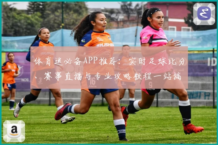 体育迷必备APP推荐:实时足球比分、赛事直播与专业攻略教程一站搞定