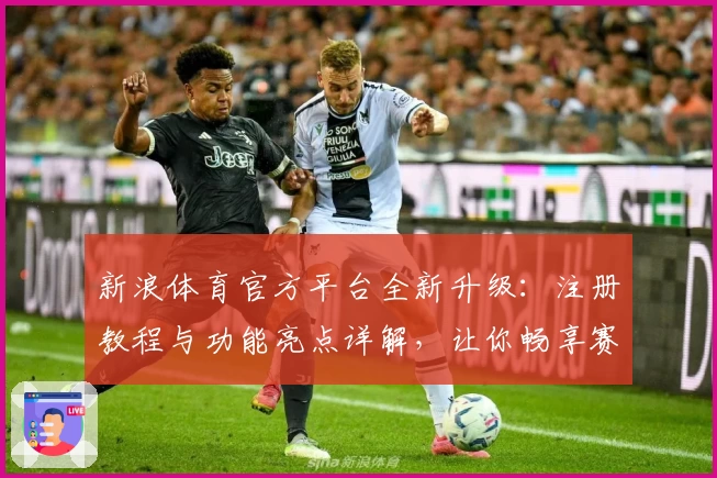 新浪体育官方平台全新升级：注册教程与功能亮点详解，让你畅享赛事新体验