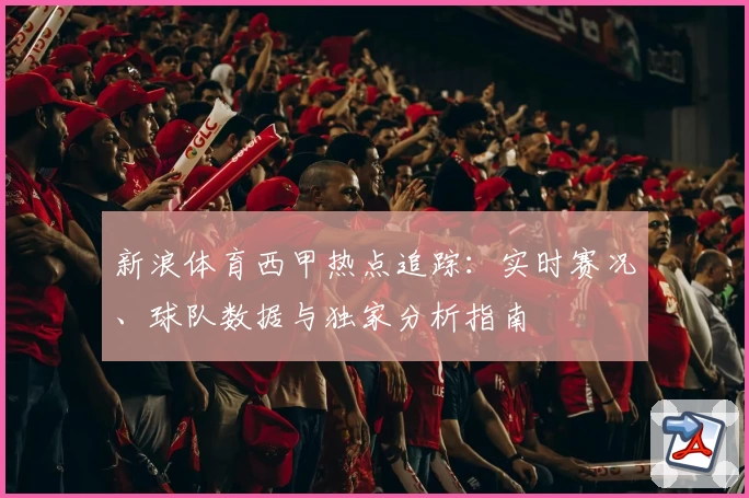 新浪体育西甲热点追踪：实时赛况、球队数据与独家分析指南