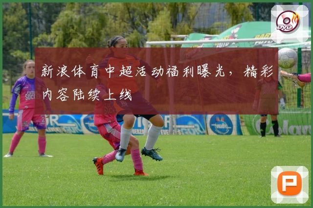 新浪体育中超活动福利曝光，精彩内容陆续上线