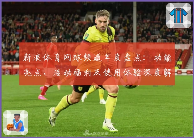 新浪体育网球频道年度盘点：功能亮点、活动福利及使用体验深度解析