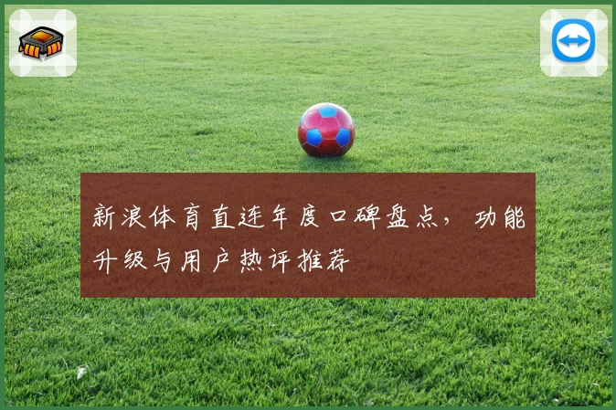 新浪体育直连年度口碑盘点,功能升级与用户热评推荐