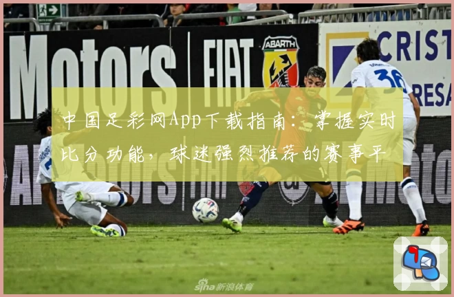 中国足彩网App下载指南：掌握实时比分功能，球迷强烈推荐的赛事平台