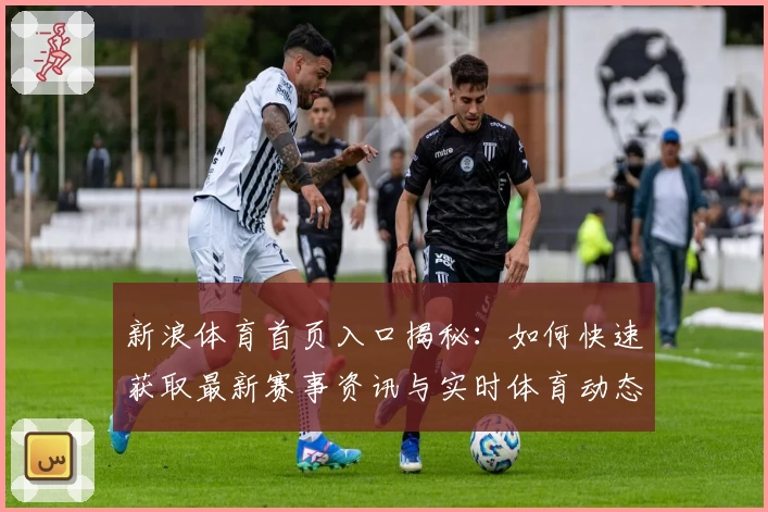 新浪体育首页入口揭秘：如何快速获取最新赛事资讯与实时体育动态