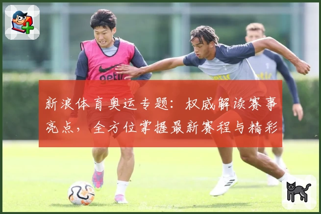 新浪体育奥运专题：权威解读赛事亮点，全方位掌握最新赛程与精彩瞬间