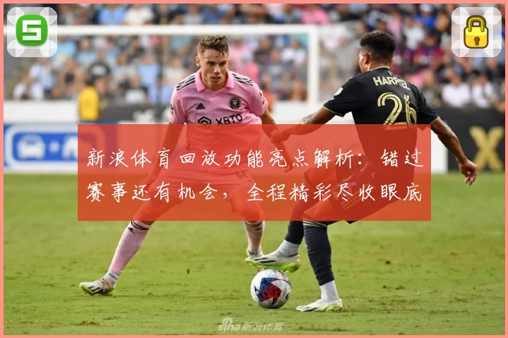 新浪体育回放功能亮点解析：错过赛事还有机会，全程精彩尽收眼底